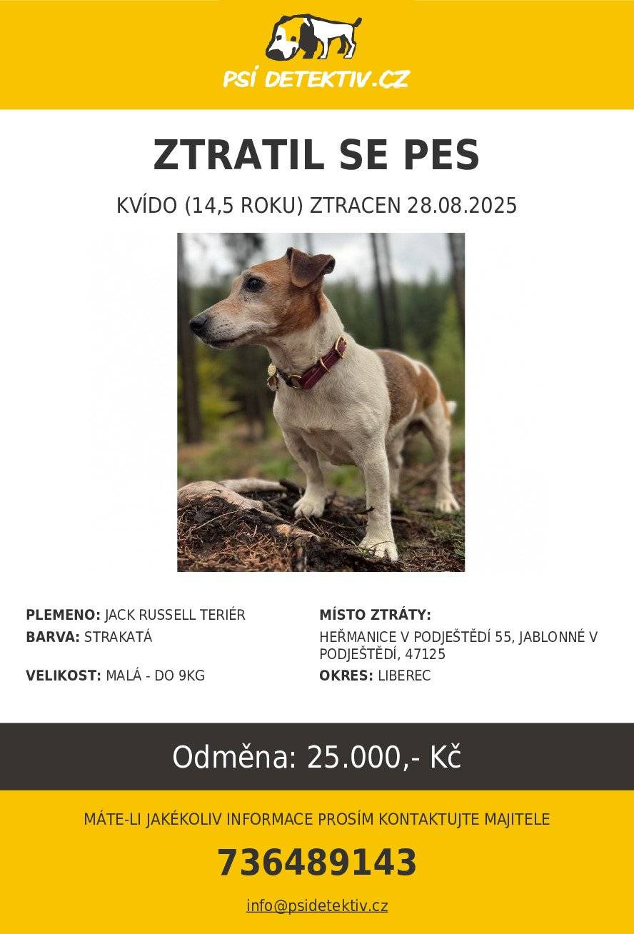 Vážení spoluobčané, v obci Heřmanice v Podještědí-Jablonné v Podještědí, okr. Liberec se 28.8. ztratil 14,5 roku starý pes jménem Kvído!  Kdybyste měli nějaké informace, volejte prosím na 736489143, případně napište na email vavrova.tereza@gmail.com Kvído je 14,5 roku starý pes. Má antiparazitní obojek a druhý modrorůžový se známkou, na které je kontakt na majitele a s druhou známkou v podobě kresleného obličeje jack russela, která má z druhé strany také telefonní číslo. Je čipovaný, kastrovaný není a váží cca 9 kg. Vzhledem ke svému věku už hůře vidí a slyší, utekl z domu a od té doby není k nalezení. Může být lekavý a dezorientovaný, dobře reaguje na pískání. Nikdy předtím neodešel! Moc prosíme o jakoukoliv informaci.  Odměna za nalezení 25 000!!!  Aktuální info o pátrání najdete zde: https://www.psidetektiv.cz/zvire/kvido-liberec-2025-08-28   Děkujeme Vám za pomoc.