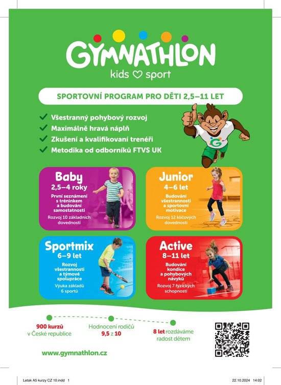Gymnathlon Místo, kde se děti zamilují do pohybu. Představte si svět, kde děti běhají, skáčou, smějí se… a přitom nevědomky, přesto cíleně, rozvíjejí své pohybové dovednosti. Přesně to nabízí Gymnathlon, sportovní program, který se nebojí být hravý, zábavný a hlavně plný parádních zážitků. Za 8 let svého fungování si sportovní kurzy získaly srdce více než 50 000 dětí i rodičů. A není divu! Průměrné hodnocení 9,5 z 10 mluví samo za sebe. Hlavní myšlenku Gymnathlonu popisují jeho zakladatelé Jan Březina a Martin Jahoda: "Naším velkým přáním je, aby si děti sport a pohyb zamilovaly. K tomu jim chceme pomoci tím, že jim ho představíme jako zábavu a hravou aktivitu, nikoliv jako náročný dril. Chceme, aby každý Gymnathlon trénink byl silným emočním prožitkem, kdy děti zapomenou na okolní svět. Chceme, aby odcházely a znovu přicházely nadšené a radostné. Chceme, aby Gymnathlon byl jedním z prvních krůčků na cestě k celoživotní lásce ke sportu."  Co je tedy Gymnathlon? Sportovní program pro děti od 2,5 do 11 let, stavící hravost a prožitek před tlak na výkon a drilování. Cílem je vzbudit v dětech lásku k pohybu na celý život. K tomu pomáhají i samolepky, které děti na trénincích sbírají a vyplňují jimi svoji sportovní cestu vyznačenou v hracím plánu. Tento přístup ale neznamená, že trenéři Gymnathlonu mají volno. Právě naopak, všichni, kdo se v neonovém tričku s géčkem na hrudi starají o děti, jsou detailně proškoleni a vedou tréninky dle metodiky, kterou Gymnathlon připravil ve spolupráci s odborníky z Univerzity Karlovy. Gymnathlon stojí na čtyřech pevných pilířích: hravost a prožitek, všestranný rozvoj, odborná metodika, skvělí trenéři. Cílem není vychovávat vrcholové sportovce, ale dát dětem široký pohybový základ, ze kterého budou čerpat ve všech sportech a hlavně po celý život. Děti na trénincích potkávají maskota opičáka Maxe a mají možnost si ho na týden vzít domů. Do jeho deníčku pak za pomoci rodičů zapisují své sportovní zážitky. Díky tomu žijí děti s Gymnathlonem i mimo tělocvičnu.  A co v létě? Gymnathlon pořádá také letní příměstské kempy založené na stejné filozofii. Pět dní plných pohybu, her a zážitků zaměřených nejen na trénink konkrétních dovedností a sportů, ale i osobnostní rozvoj. Více zjistíte na: www.gymnathlon.cz