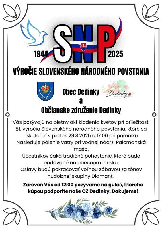V piatok 29.augusta o 16.00 hodine na Dobšinskej Maši, a o 17.00 hodine v Dedinkách, prebehne pri pamätníku SNP, pri miestnom kostole, pri príležitosti 81.výročia Slovenského národného povstania, slávnostný pietny akt kladenia vencov, už tradične spojený so zapálením povstaleckej vatry a pohostením, tentoraz za tónov hudobnej skupiny Diamant na ihrisku. Ďakujeme za Vašu účasť a uctenie si pamiatky.