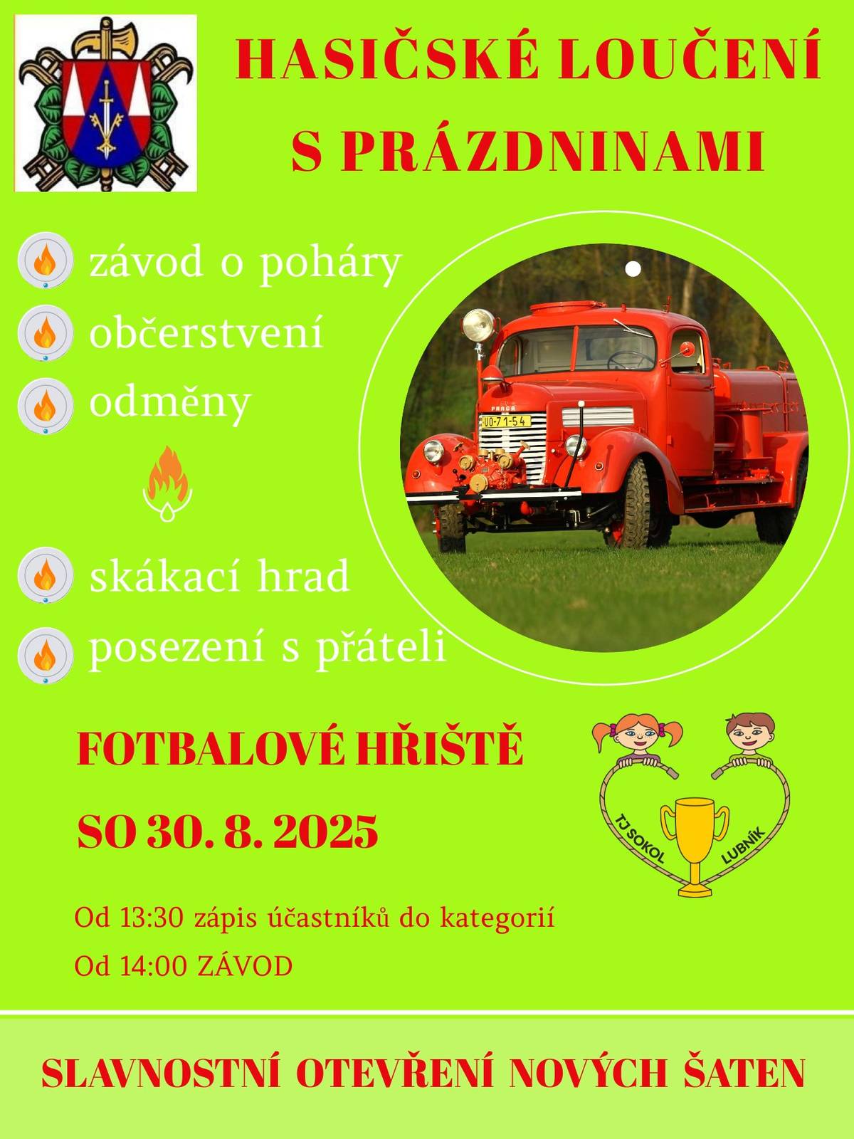 Všechno je připraveno na dnešní boj o poháry a pěkné ceny v hasičské soutěži! Soutěžit se bude v 5 kategoriích dle věku. Zápis do jednotlivých kategorií se bude konat od 13:30 a ve 14:00 STARTUJEME! Skákací hrad ZDARMA a občerstvení samozřejmostí!  SOUČASNĚ VÁS ZVEME I NA PROHLÍDKU NOVÝCH ŠATEN A POSEZENÍ !