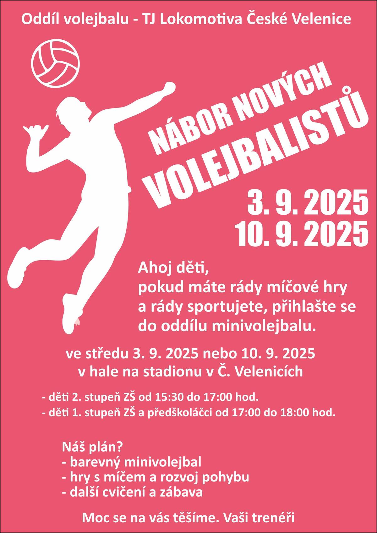 Ahoj děti, pokud máte rády míčové hry a rády sportujete, přihlašte se do oddílu minivolejbalu.  - děti 2. stupeň ZŠ od 15:30 do 17:00 hod.  - děti 1. stupeň ZŠ a předškoláčci od 17:00 do 18:00 hod.    Náš plán? - barevný minivolejbal - hry s míčem a rozvoj pohybu - další cvičení a zábava   Moc se na Vás těšíme. Vaši tréři.