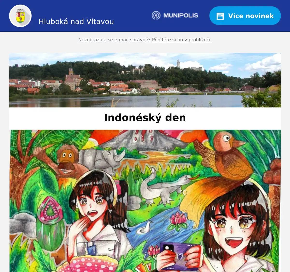 Milí spoluobčané, v sobotu 6. září čeká Hlubokou jedinečný Indonéský den. A nebude to jen exotika z druhého konce světa – hlavní roli dostanou i naše děti!V rámci Mezinárodní výtvarné soutěže budou vystaveny obrázky, které malovali žáci hlubocké základní školy společně s dětmi z indonéské Yogyakarty.Přímo na akci obdrží naši školáci speciální ocenění indonéské velvyslankyně a také speciální ocenění starosty města Hluboká.K tomu se přidají tanečnice souboru Kintari, hudba na bambusové nástroje, exotické dobroty i tvořivé dílničky pro děti.Zveme vás do sportovně-relaxačního areálu od 14 do 18 hodin. Užijete si rodinný den, který tu ještě nikdy nebyl. Tahle sobota bude výjimečná! Akci podpořilo Město Hluboká nad Vltavou, Jihočeský kraj a Indonéská ambasáda v České republice.