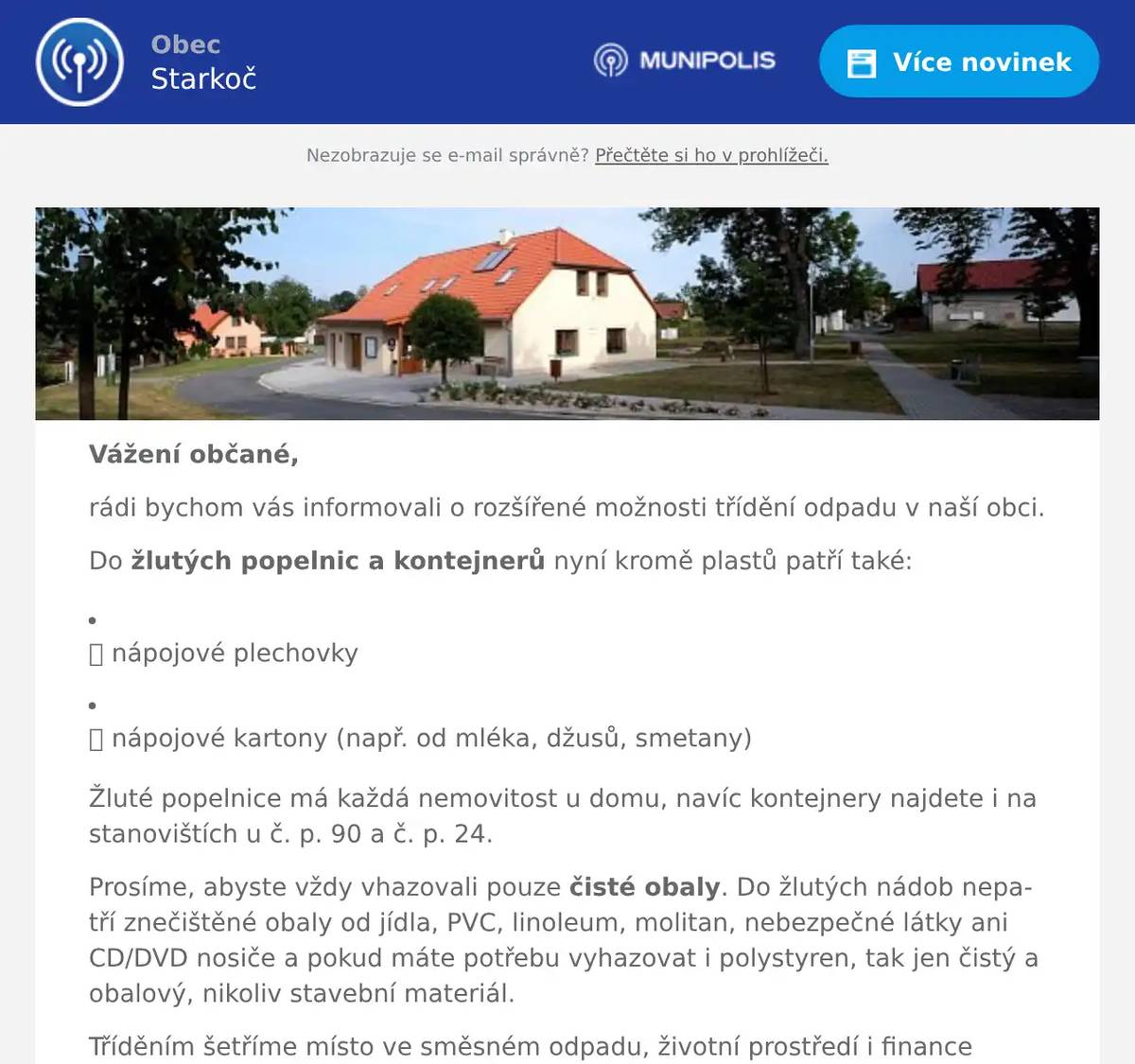 Vážení občané, rádi bychom vás informovali o rozšířené možnosti třídění odpadu v naší obci. Do žlutých popelnic a kontejnerů nyní kromě plastů patří také: 🥫 nápojové plechovky   🧃 nápojové kartony (např. od mléka, džusů, smetany) Žluté popelnice má každá nemovitost u domu, navíc kontejnery najdete i na stanovištích u č. p. 90 a č. p. 24. Prosíme, abyste vždy vhazovali pouze čisté obaly. Do žlutých nádob nepatří znečištěné obaly od jídla, PVC, linoleum, molitan, nebezpečné látky ani CD/DVD nosiče a pokud máte potřebu vyhazovat i polystyren, tak jen čistý a obalový, nikoliv stavební materiál. Tříděním šetříme místo ve směsném odpadu, životní prostředí i finance obce. Hezký den, obecní úřad