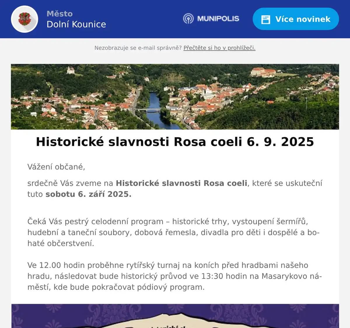Vážení občané, srdečně Vás zveme na Historické slavnosti Rosa coeli, které se uskuteční tuto sobotu 6. září 2025. Čeká Vás pestrý celodenní program – historické trhy, vystoupení šermířů, hudební a taneční soubory, dobová řemesla, divadla pro děti i dospělé a bohaté občerstvení. Ve 12.00 hodin proběhne rytířský turnaj na koních před hradbami našeho hradu, následovat bude historický průvod ve 13:30 hodin na Masarykovo náměstí, kde bude pokračovat pódiový program.