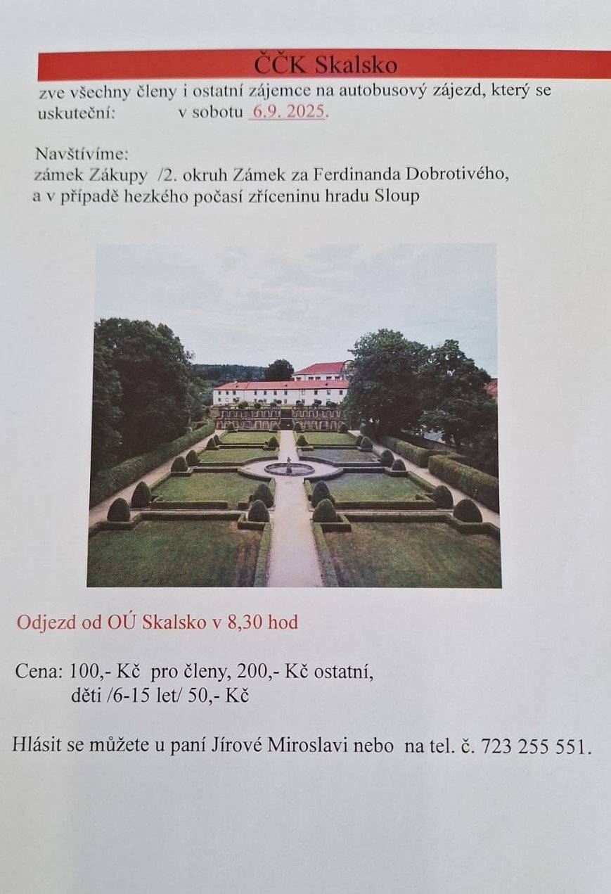 ČČK Skalsko nabízí volná místa na zájezd na zámek Zákupy tuto sobotu 6.9.2025. Cena zájezdu činí 100,- Kč pro členy a 200,- Kč pro ostatní. Děti do 15let 50,- Kč. Odjezd v 8:30hodin od OÚ Skalsko. Hlásit se můžete na tel. 723255551 paní Jírová