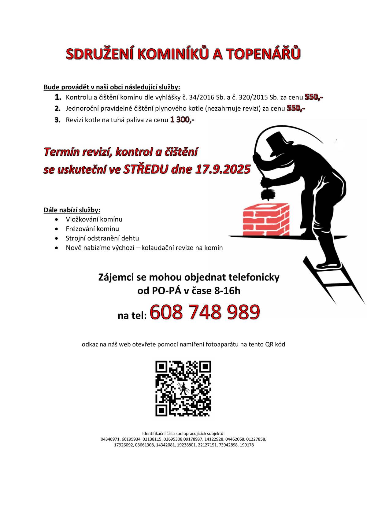 Sdružení kominíků a topenářů bude provádět v naší obci ve STŘEDU dne 17.9. požadované kontroly a čištění komínů dle zákonu č. 34/2016 Sb. za následující ceny: - Čištění komínů: 550 Kč - Čištění plynových kotlů: 550Kč - Revize kotlů na tuhá paliva: 1 300 Kč   Dále nabízí levné vložkování a frézování komínů, výchozí-kolaudační revize.   Zájemci se mohou objednat telefonicky na telefonním čísle: 608 748 989
