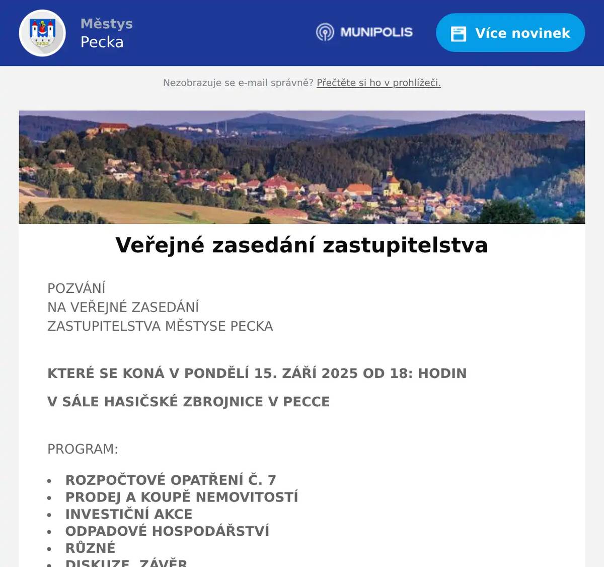 POZVÁNÍNA VEŘEJNÉ ZASEDÁNÍZASTUPITELSTVA MĚSTYSE PECKA KTERÉ SE KONÁ V PONDĚLÍ 15. ZÁŘÍ 2025 OD 18: HODIN V SÁLE HASIČSKÉ ZBROJNICE V PECCE PROGRAM: ROZPOČTOVÉ OPATŘENÍ Č. 7 PRODEJ A KOUPĚ NEMOVITOSTÍ INVESTIČNÍ AKCE  ODPADOVÉ HOSPODÁŘSTVÍ RŮZNÉ DISKUZE, ZÁVĚR Hana Štěrbová, starostka