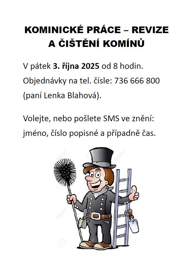 KOMINICKÉ PRÁCE – REVIZE A ČIŠTĚNÍ KOMÍNŮ   V pátek 3. října 2025 od 8 hodin. Objednávky na tel. čísle: 736 666 800 (paní Lenka Blahová).   Volejte, nebo pošlete SMS ve znění: jméno, číslo popisné a případně čas.