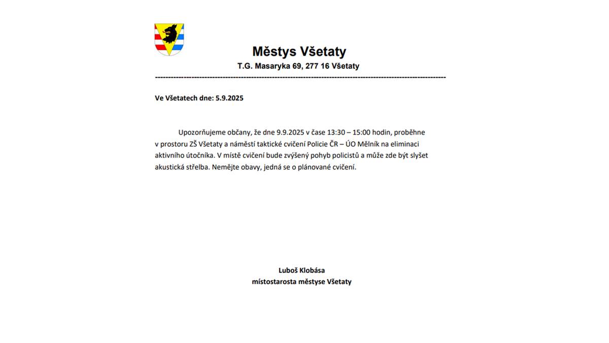Upozorňujeme občany, že dne 9.9.2025 v čase 13:30 – 15:00 hodin, proběhne v prostoru ZŠ Všetaty a náměstí taktické cvičení Policie ČR – ÚO Mělník na eliminaci aktivního útočníka. V místě cvičení bude zvýšený pohyb policistů a může zde být slyšet akustická střelba. Nemějte obavy, jedná se o plánované cvičení.