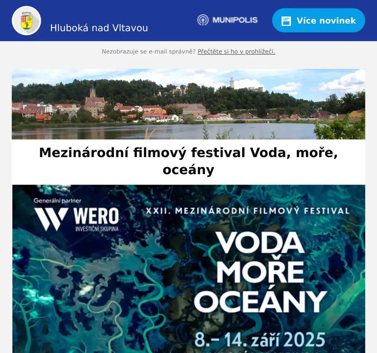 Milí spoluobčané, dnes odstartoval 22. ročník festivalu Voda Moře Oceány! Podrobný program naleznete v příloze, sledujte aktuality na fcb profilu nebo na webových stránkách festivalu. Je pro vás připraven opět týden plný zajímavých přednášek, výstav, filmových projekcí. Od středy 10. 9. 2025 bude zahájeno festivalové promítání soutěžních filmových projekcí a uvedena putovní výstava MFF VMO v KC Panorama. V kostele pak nevšední mše svatá s modlitbou za stvoření a s požehnáním festivalu.Projekce jednotlivých filmů bude probíhat v Kině Kotva v Českých Budějovicích na Hluboké v KC Panorama. V pátek 12. 9. večer od 20 hodin koncert kapely Heband na hlubockém náměstí. V neděli 14. 9. 2025:9.00 - 14.00 KC Panorama - projekce vítězných filmů14.00 - 18.00 na náměstí - REUSE DEN Rezervace večerních programů a přednášek na produkcevmo@seznam.cz    