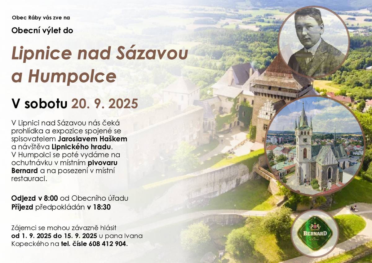 Obecní výlet do Lipnice nad Sázavou a Humpolce. V sobotu 20. 9. 2025. V Lipnici nad Sázavou nás čeká prohlídka a expozice spojené se spisovatelem Jaroslavem Haškem a návštěva Lipnického hradu. V Humpolci se poté vydáme na ochutnávku v místním pivovaru Bernard a na posezení v místní  restauraci. Odjezd v 8:00 od Obecního úřadu. Příjezd předpokládán v 18:30. Zájemci se mohou závazně hlásit  od 1. 9. 2025 do 15. 9. 2025 u pana Ivana Kopeckého na tel. čísle 608 412 904.