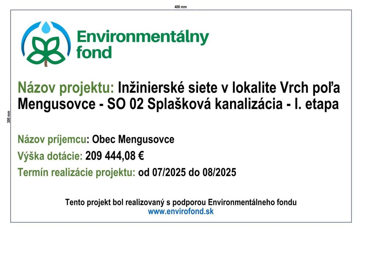 Názov projektu: Inžinierské siete v lokalite Vrch poľa Mengusovce - SO 02 Splašková kanalizácia - I. etapa    Názov príjemcu: Obec Mengusovce  Výška dotácie: 209 444,08 €  Termín realizácie projektu: od 07/2025 do 08/2025    Tento projekt bol realizovaný s podporou Environmentálneho fondu