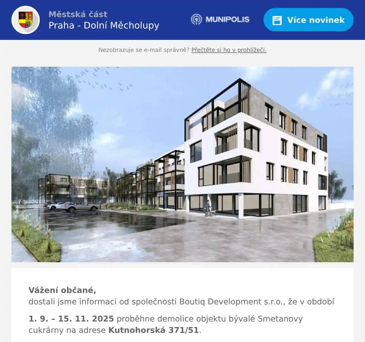 Vážení občané,dostali jsme informaci od společnosti Boutiq Development s.r.o., že v období 1. 9. – 15. 11. 2025 proběhne demolice objektu bývalé Smetanovy cukrárny na adrese Kutnohorská 371/51. Podle sdělení investora mají být bourací práce prováděny s důrazem na minimalizaci hluku a prašnosti. Po dokončení demolice má být na místě zahájen projekt LARIO, který má podle investora nabídnout nové obchody, služby a bytové prostory. Budeme průběžně sledovat průběh stavby a v případě Vašich podnětů se na nás neváhejte obrátit. Městská část Praha – Dolní Měcholupy