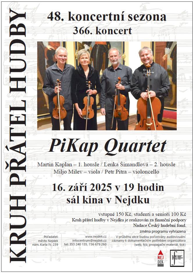 Srdečně vás zveme na koncert klasické hudby do Kina Nejdek dne 16.9.2025 od 19:00.  Klasické smyčcové kvarteto, jehož název Pi-Kap je odvozen z prvních slabik jmen prvního houslisty a violoncellisty, vzniklo v roce 2000. Všichni čtyři hráči jsou členy symfonických orchestrů v Plzni a Karlových Varech. Dlouholetá umělecká spolupráce a láska jednotlivých členů ke komorní hře, datující se již od studentských let, vedla v roce 2001 ke vzniku nového tělesa. Od té doby se toto hudební těleso neustále rozvíjí, rozšiřuje svůj hudební obzor a získává zkušenosti z množství přehrané kvartetní literatury. Členy souboru spojují podobné zájmy a lidský i umělecký naturel. Během několika let si vytváří osobitý styl a zvuk daný vědomým navázáním na bohatý odkaz kvartetní tradice, přesto přihlížející k osobnosti každého hráče. Repertoár souboru je postaven na základu klasické komorní hudby vídeňských mistrů (Haydn, Mozart, Beethoven), Zvláštní pozornost věnuje dílům českých mistrů (Smetana, Dvořák, Janáček, Martinů) i hudbě současné (J. Krček, D. Pitra, K. Šimandl aj.).