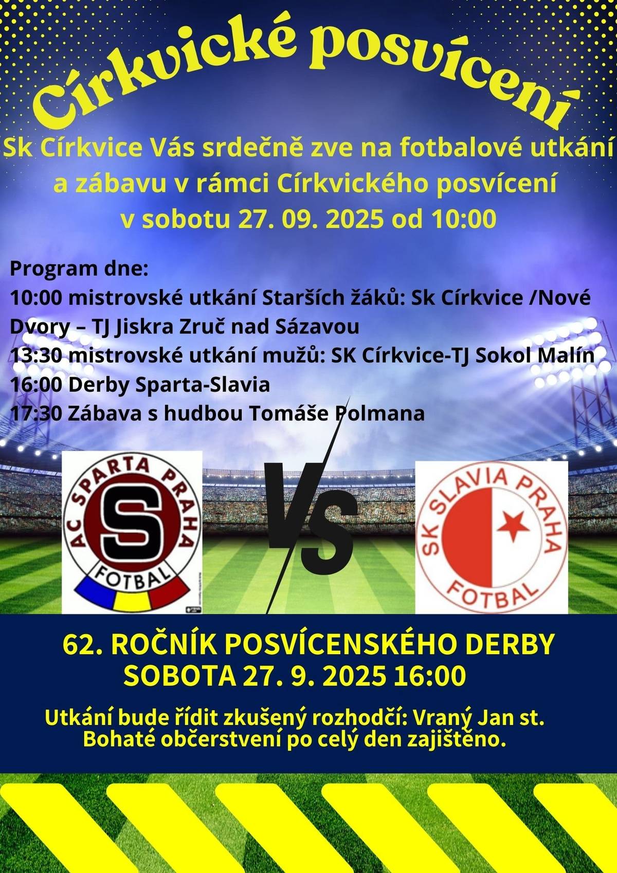 CÍRKVICKÉ POSVÍCENÍ Sk Církvice Vás srdečně zve na fotbalové utkání a zábavu v rámci Církvického posvícení v Sobotu 27. 09. 2025 od 10:00. Program dne 10:00 mistrovské utkání Starších žáků:  Sk Církvice /Nové Dvory – TJ Jiskra Zruč nad Sázavou 13:30 mistrovské utkání mužů: SK Církvice-TJ Sokol Malín                                     16:00 Derby Sparta-Slavia                                     17:30 Zábava s hudbou Tomáše Polmana  62. ročník posvícenského derby  SPARTA – SLAVIA Sobota 27.09.2025 od 16:00 Utkání bude řídit zkušený rozhodčí: Vraný Jan st. Bohaté občerstvení po celý den zajištěno.