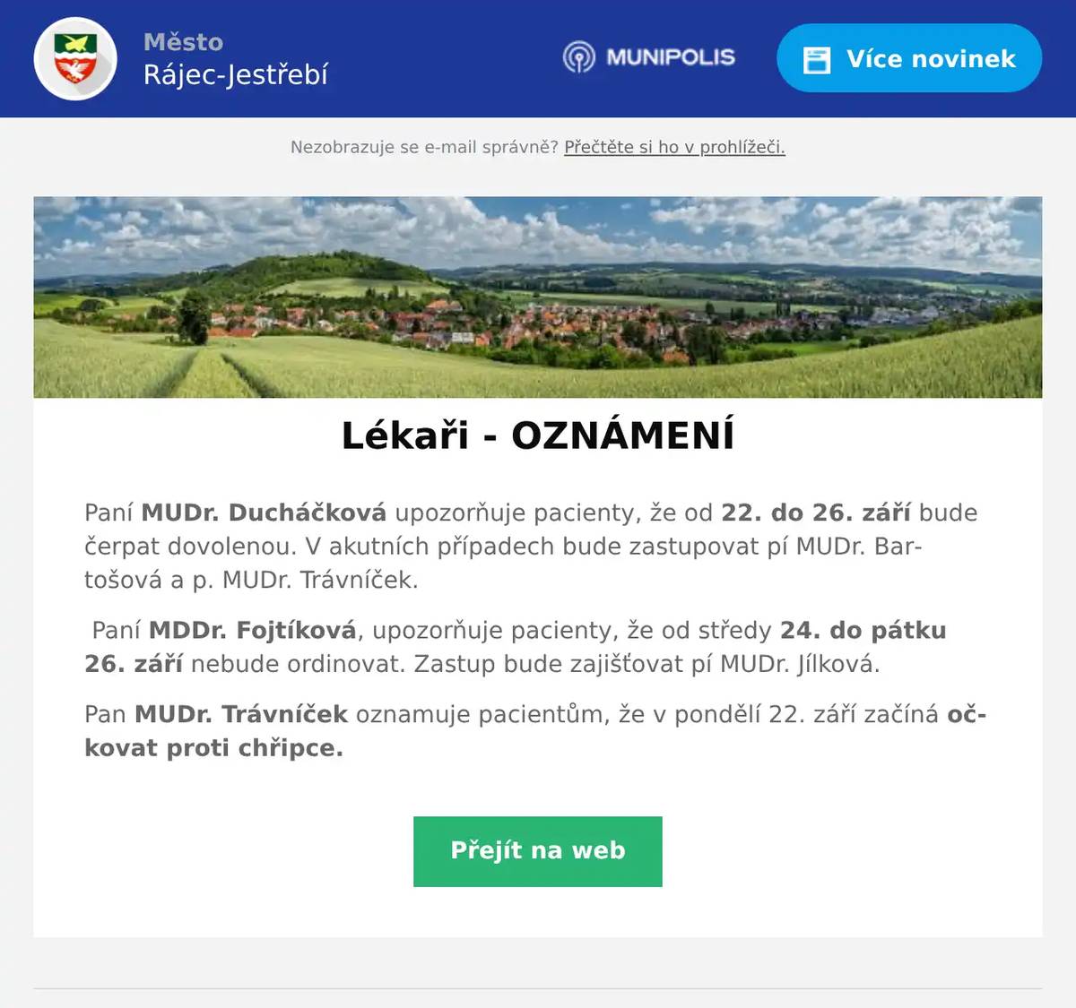 Paní MUDr. Ducháčková upozorňuje pacienty, že od 22. do 26. září bude čerpat dovolenou. V akutních případech bude zastupovat pí MUDr. Bartošová a p. MUDr. Trávníček. Paní MDDr. Fojtíková, upozorňuje pacienty, že od středy 24. do pátku 26. září nebude ordinovat. Zastup bude zajišťovat pí MUDr. Jílková. Pan MUDr. Trávníček oznamuje pacientům, že v pondělí 22. září začíná očkovat proti chřipce.