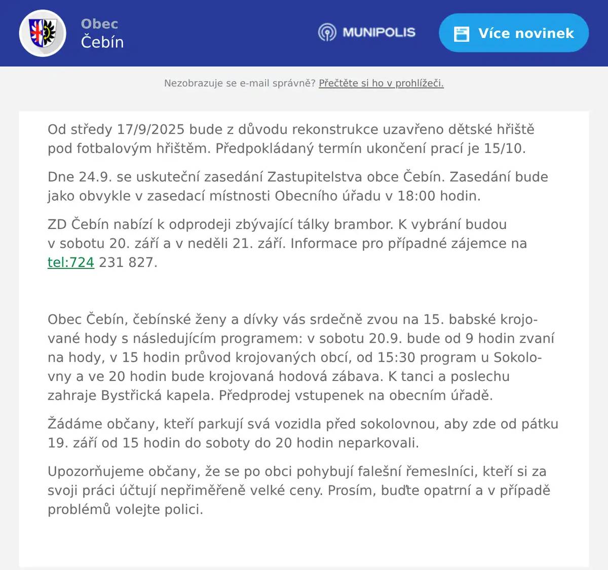 Od středy 17/9/2025 bude z důvodu rekonstrukce uzavřeno dětské hřiště pod fotbalovým hřištěm. Předpokládaný termín ukončení prací je 15/10. Dne 24.9. se uskuteční zasedání Zastupitelstva obce Čebín. Zasedání bude jako obvykle v zasedací místnosti Obecního úřadu v 18:00 hodin. ZD Čebín nabízí k odprodeji zbývající tálky brambor. K vybrání budou v sobotu 20. září a v neděli 21. září. Informace pro případné zájemce na tel:724 231 827.  Obec Čebín, čebínské ženy a dívky vás srdečně zvou na 15. babské krojované hody s následujícím programem: v sobotu 20.9. bude od 9 hodin zvaní na hody, v 15 hodin průvod krojovaných obcí, od 15:30 program u Sokolovny a ve 20 hodin bude krojovaná hodová zábava. K tanci a poslechu zahraje Bystřická kapela. Předprodej vstupenek na obecním úřadě. Žádáme občany, kteří parkují svá vozidla před sokolovnou, aby zde od pátku 19. září od 15 hodin do soboty do 20 hodin neparkovali. Upozorňujeme občany, že se po obci pohybují falešní řemeslníci, kteří si za svoji práci účtují nepřiměřeně velké ceny. Prosím, buďte opatrní a v případě problémů volejte polici. 