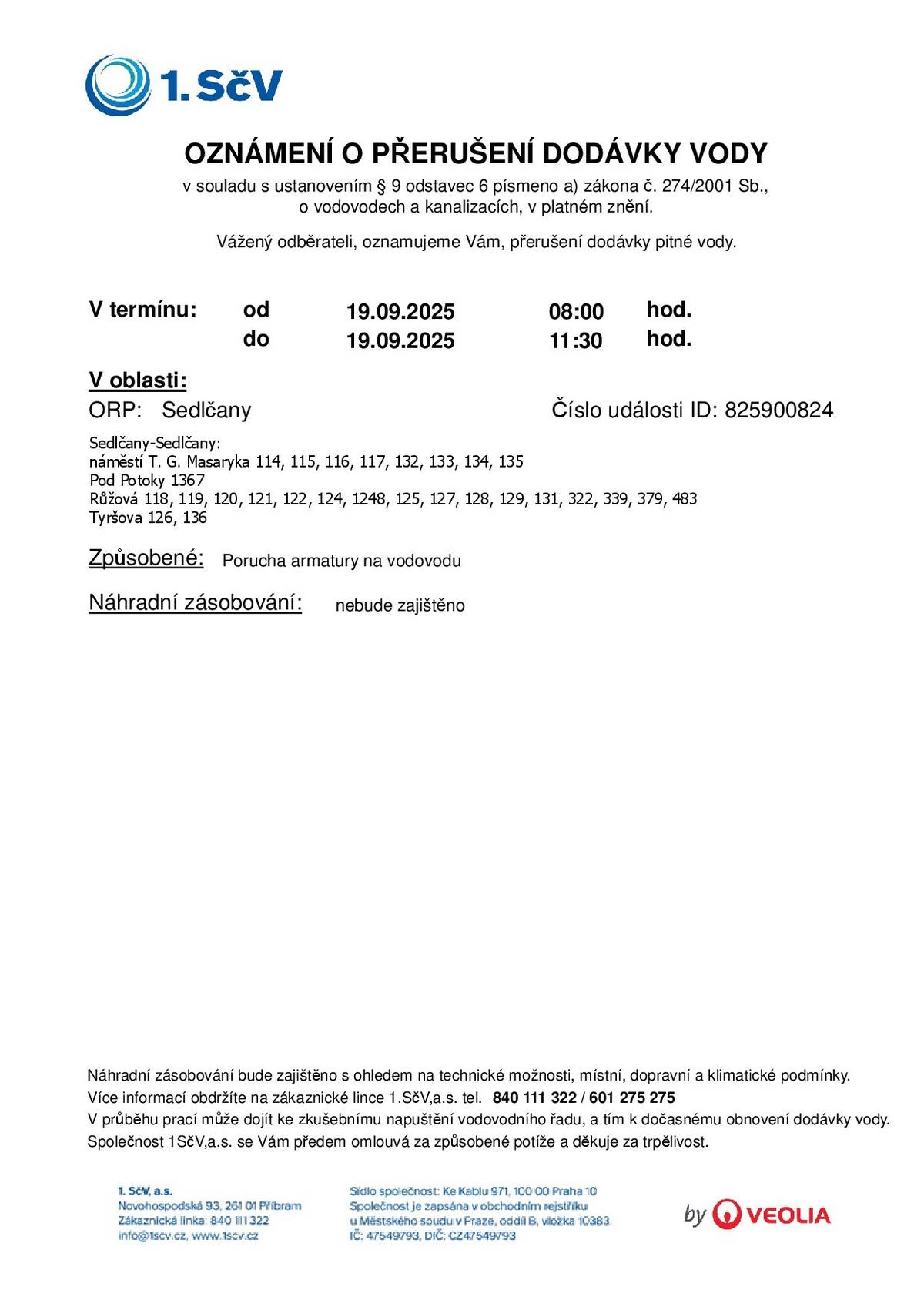 Vážení občané, společnost 1. SčV, a.s. oznamuje přerušení dodávky pitné vody z důvodu poruchy armatury na vodovodu. 📅 Termín: pátek 19. 9. 2025 ⏰ Čas: od 08:00 do 11:30 hodin 📍 Dotčená lokalita: Sedlčany – konkrétně ulice a objekty:  náměstí T. G. Masaryka č.p. 114–117, 132–135 Pod Potoky č.p. 1367 Růžová č.p. 118–122, 124, 1248, 125, 127–129, 131, 322, 339, 379, 483 Tyršova č.p. 126, 136  💧 Náhradní zásobování vodou nebude zajištěno. Během prací může dojít ke krátkodobému obnovení dodávky vody při zkušebním napouštění řadu. ℹ️ Více informací Vám poskytne zákaznická linka 1. SčV, a.s.: 📞 840 111 322 / 601 275 275 Společnost se omlouvá za vzniklé potíže a děkuje za Vaši trpělivost a pochopení.