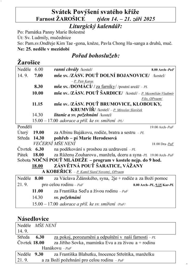 Svátek Povýšení svatého kříže  Farnost ŽAROŠICE  týden 14. – 21. září 2025  Liturgický kalendář:  Po: Památka Panny Marie Bolestné  Út: Sv. Ludmily, mučednice  So: Pam.sv.Ondřeje Kim Tae-gona, kněze, Pavla Chong Ha-sanga a druhů, muč.  Ne: 25. neděle v mezidobí  Pořad bohoslužeb:  Žarošice
