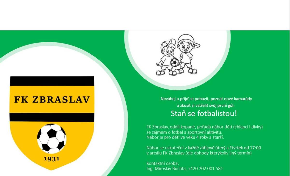 Nábor je pro děti ve věku 4 roky a starší.  Nábor se uskuteční v každé zářijové úterý a čtvrtek od 17:00 v areálu FK Zbraslav (dle dohody kterýkoliv jiný termín)    Kontaktní osoba:  Ing. Miroslav Buchta, +420 702 001 581