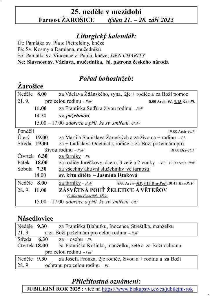 25. neděle v mezidobí  Farnost ŽAROŠICE  týden 21. – 28. září 2025    Liturgický kalendář:  Út: Památka sv. Pia z Pietrelciny, kněze  Pá: Sv. Kosmy a Damiána, mučedníků  So: Památka sv. Vincence z Paula, kněze; DEN CHARITY  Ne: Slavnost sv. Václava, mučedníka, hl. patrona českého národa    Pořad boh
