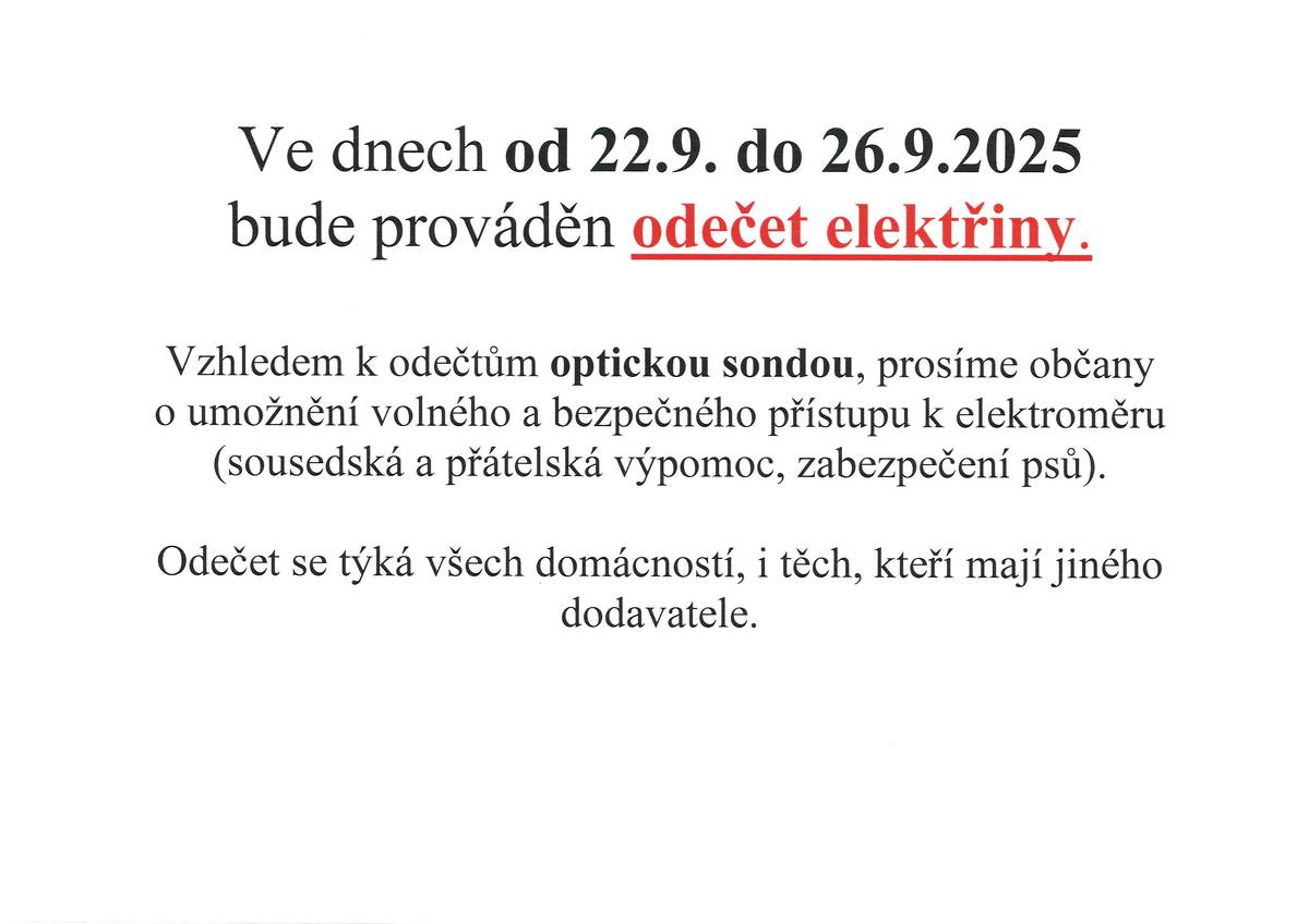 Ve dnech od 22.9. do 26.9.2025 bude prováděn odečet elektřiny. Vzhledemk odečtům optickou sondou, prosíme občany o umožnění volného a bezpečného přístupu k elektroměru (sousedská a přátelská výpomoc, zabezpečení psů). Odečet se týká všech domácností, i těch, kteří mají jiného dodavatele.