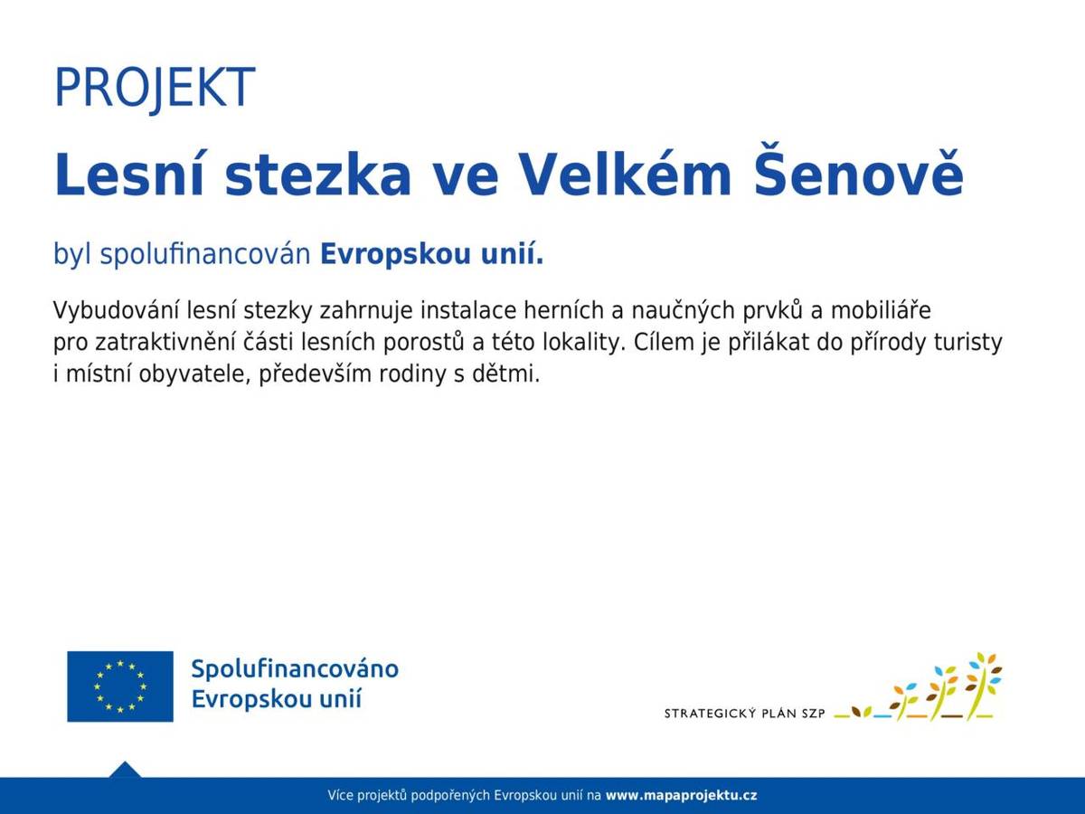 Projekt "Lesní stezka ve Velkém Šenově" byl spolufinancován Evropskou unií. Vybudování lesní stezky zahrnuje instalace herních a naučných prvků a mobiliáře  pro zatraktivnění části lesních porostů a této lokality. Cílem je přilákat do přírody turisty i místní obyvatele, především rodiny s dětmi.