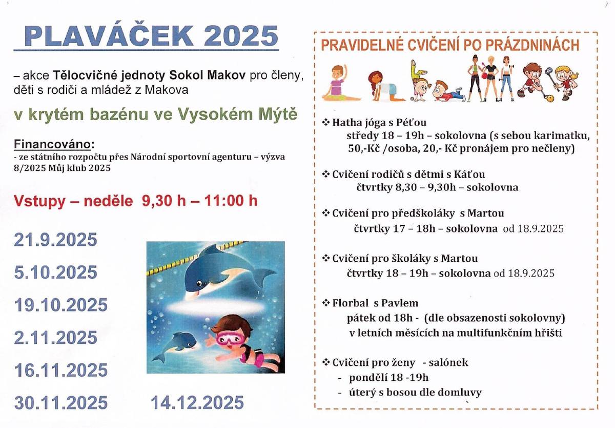 Tělocvičná jednota Sokol Makov zve na PLAVÁČEK 2025 v krytém bazénu ve Vysokém Mýtě. Rezervované zaplacené vstupy jsou vždy v neděli od 9:30 do 11:00h. V termínech 21.9.2025, 5.10.2025, 19.10.2025, 2.11.2025, 16.11.2025, 30.11.2025 a 14.12.2025. Financováno ze státního rozpočtu přes Národní sportovní agenturu - výzva 8/2025 Můj klub 2025. Akce je pro členy, děti s rodiči a mládež z Makova.