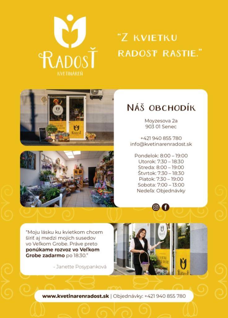 Kvetinárstvo Radosť, ktorého majiteľkou je pani Janette Posypanková, obyvateľka Veľkého Grobu, Vám ponúka svoje služby, či už je to viazanie živých kytičiek, výroba vencov, kvetinová výzdoba a pod. s možnosťou bezplatného dovozu v rámci Veľkého Grobu.