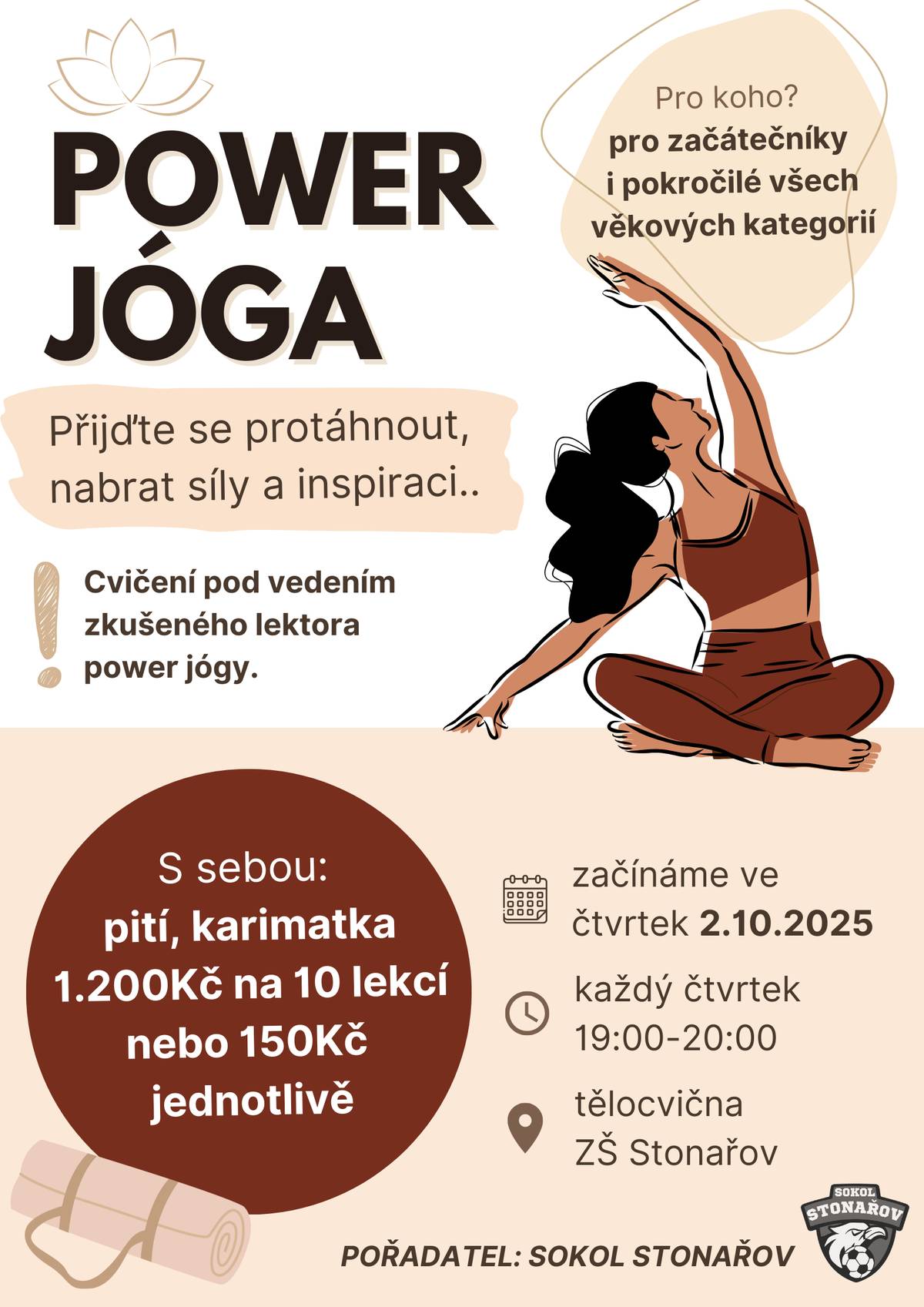 POWER JÓGA pro začátečníky i pokročilé. Ženy i dívky přijďte se protáhnout, nabrat síly a inspiraci! Začínáme ve čtvrtek 2.10.2025 od 19 hodin v tělocvičně ZŠ Stonařov. Cvičení pod vedením zkušeného lektora power jógy. 10 lekcí za 1.200Kč nebo jednotlivě 150Kč za lekci. Pojďte si cvičení společně užít, těšíme se na Vás, Sokol Stonařov!