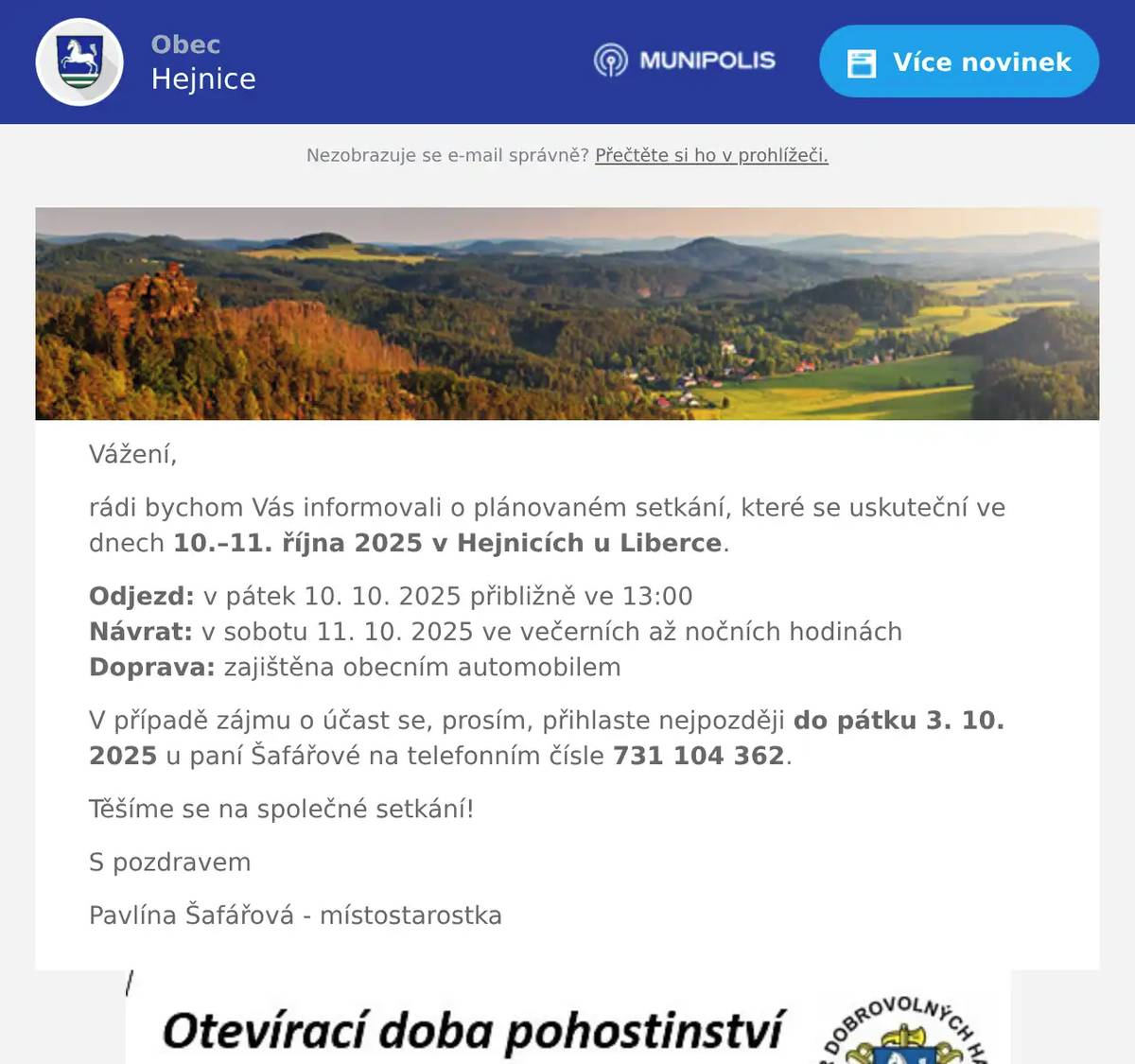 Vážení, rádi bychom Vás informovali o plánovaném setkání, které se uskuteční ve dnech 10.–11. října 2025 v Hejnicích u Liberce. Odjezd: v pátek 10. 10. 2025 přibližně ve 13:00Návrat: v sobotu 11. 10. 2025 ve večerních až nočních hodináchDoprava: zajištěna obecním automobilem V případě zájmu o účast se, prosím, přihlaste nejpozději do pátku 3. 10. 2025 u paní Šafářové na telefonním čísle 731 104 362. Těšíme se na společné setkání! S pozdravem Pavlína Šafářová - místostarostka