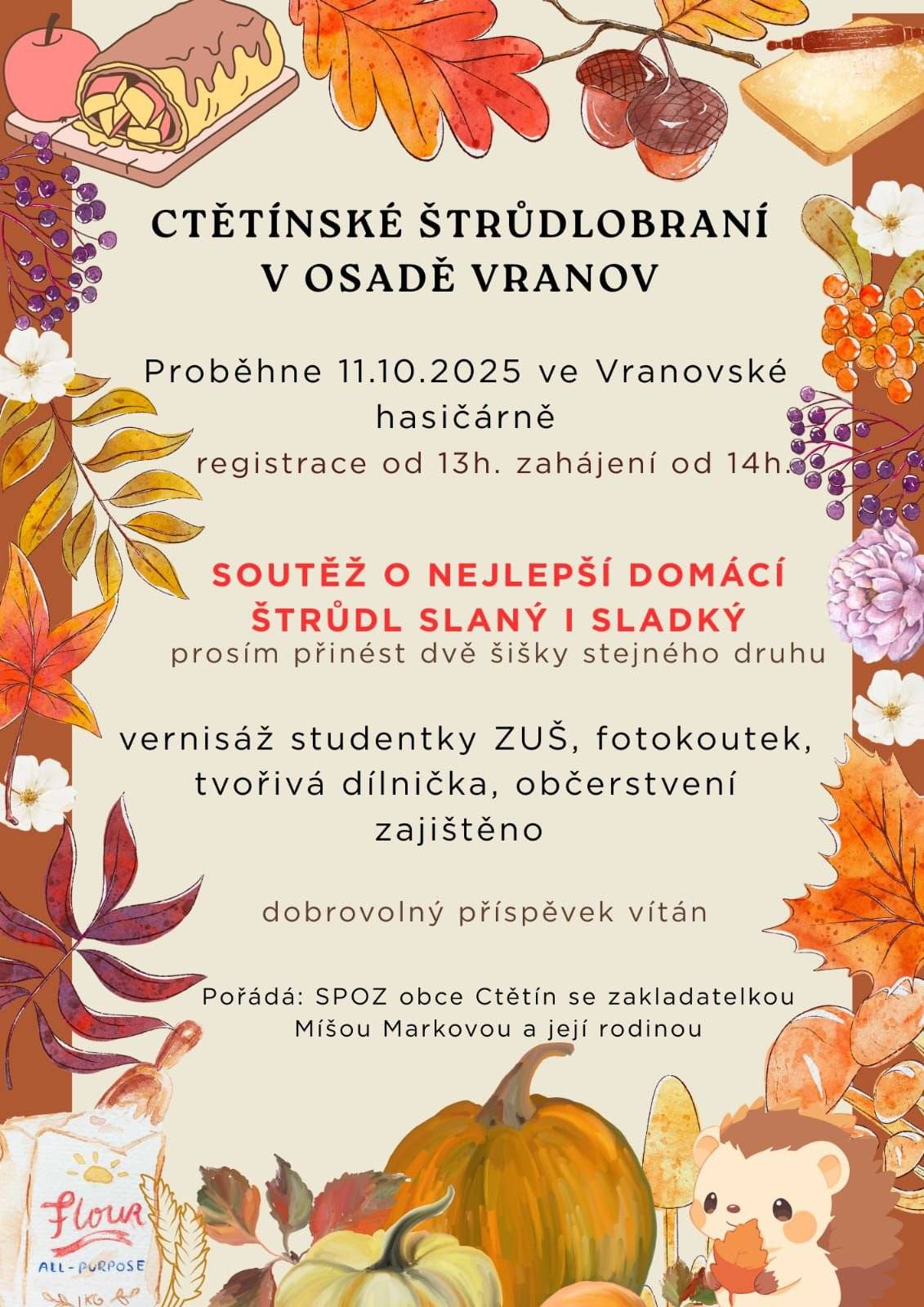 SPOZ obce Ctětín se zakladatelkou Míšou Markovou a její rodinou Vás srdečně zvou na "CTĚTÍNSKÉ ŠTRŮDLOBRANÍ V OSADĚ VRANOV", které se koná dne 11.10.2025 ve Vranovské hasičárně.  Soutěžií se o NEJLEPŠÍ DOMÁCÍ ŠTRŮDL_SLANÝ i SLADKÝ.                                                          Registrace soutěžících je od 13:00 hod. Zahájení od 14:00 hod.  Těšíme se na Vás