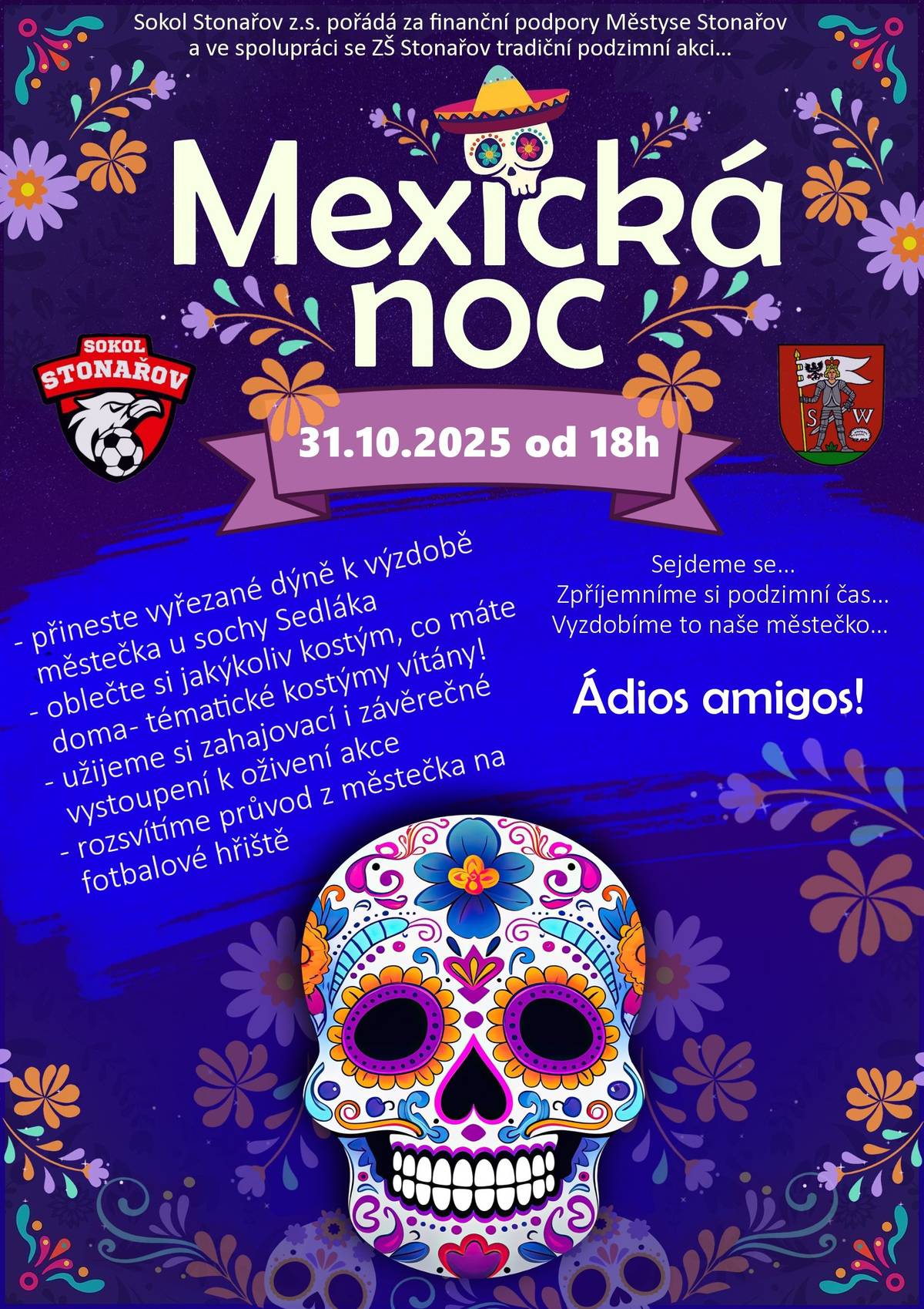 MEXICKÁ NOC ve Stonařově v pátek 31.10.02025 od 18 hodin! Sokol Stonařov pořádá za finanční podpory Městyse Stonařova a ve spolupráci se ZŠ Stonařov tradiční podzimní akci. - přineste vyřezané dýně k výzdobě městečka u sochy Sedláka - oblečte si jakýkoliv kostým, co máte doma - tématické kostýmy vítány - užijeme si zahajovací i závěrečné vystoupení k oživení akce - rozsvítíme průvod z městečka na fotbalové hřiště Zpříjemní si podzimní čas... Vyzdobíme naše městečko... Ádios amigos!