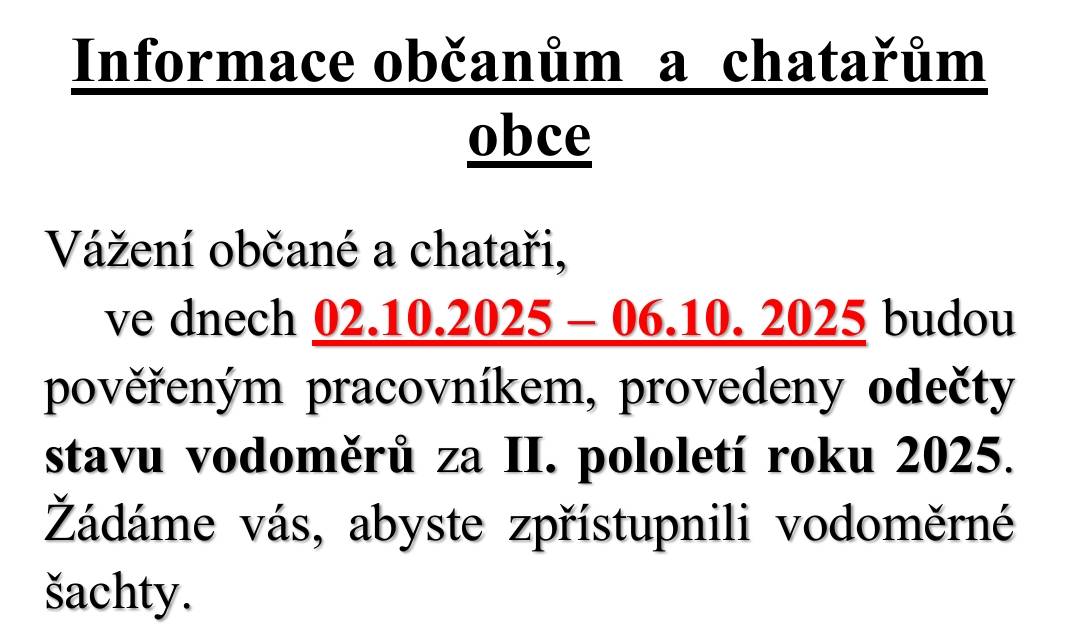 Vážení občané a chataři,   ve dnech   02.10.2025 – 06.10. 2025   budou   pověřeným pracovníkem, provedeny odečty   stavu vodoměrů za II. pololetí roku 2025.