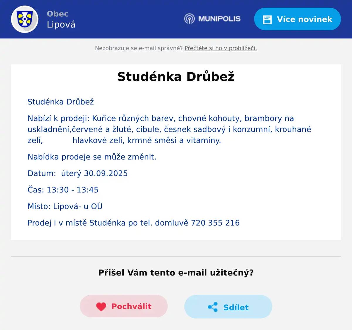 Studénka Drůbež Nabízí k prodeji: Kuřice různých barev, chovné kohouty, brambory na uskladnění,červené a žluté, cibule, česnek sadbový i konzumní, krouhané zelí,            hlavkové zelí, krmné směsi a vitamíny. Nabídka prodeje se může změnit. Datum:  úterý 30.09.2025 Čas: 13:30 - 13:45 Místo: Lipová- u OÚ Prodej i v místě Studénka po tel. domluvě 720 355 216