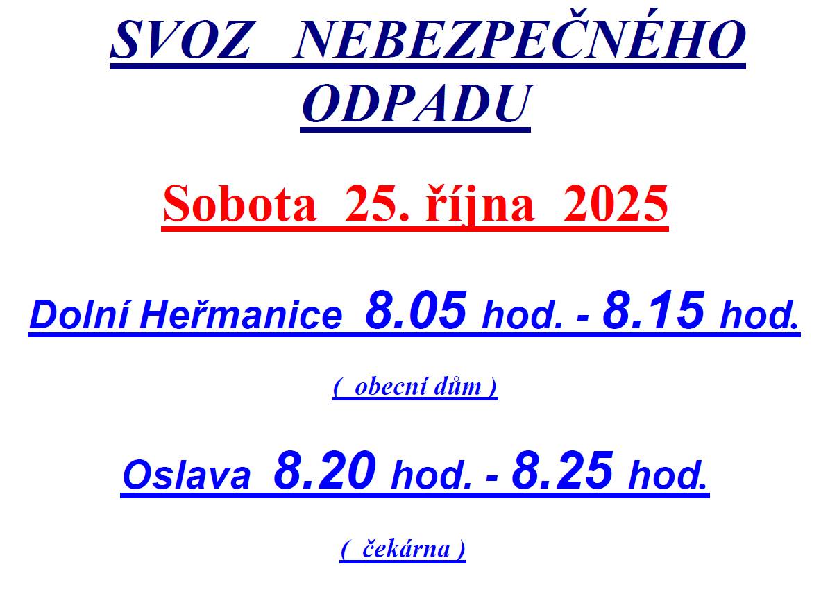 Dobrý den,   Oznamujeme, že dne: 25.10.2025 proběhne v obci Dolní Heřmanice Svoz nebezpečného odpadu   Kdy: Sobota 25.10.2025 Kde: Dolní Heřmanice (obecní dům) 08:05 - 08:15 Kde: Oslava (čekárna) 08:20 - 08:25   Děkujeme. Obec Dolní Heřmanice