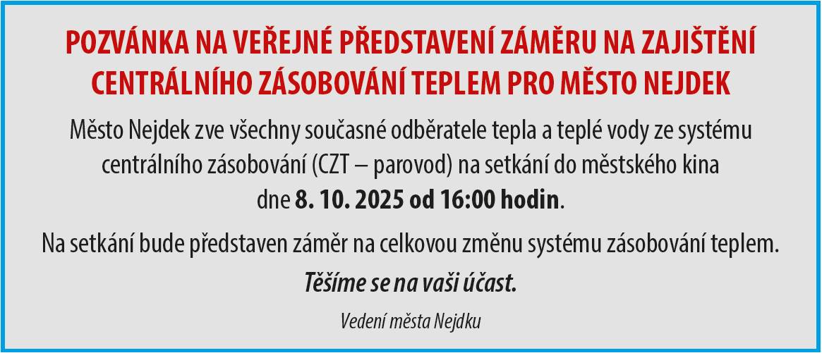 Město Nejdek zve všechny současné odběratele tepla a teplé vody ze systému centrálního zásobování (CZT - parovod) na setkání do městského kina dne 8.10.2025 od 16:00 hodin.  Na setkání bude představen záměr na celkovou změnu systému zásobování teplem.  Těšíme se na vaši účast.  Vedení města Nejdku