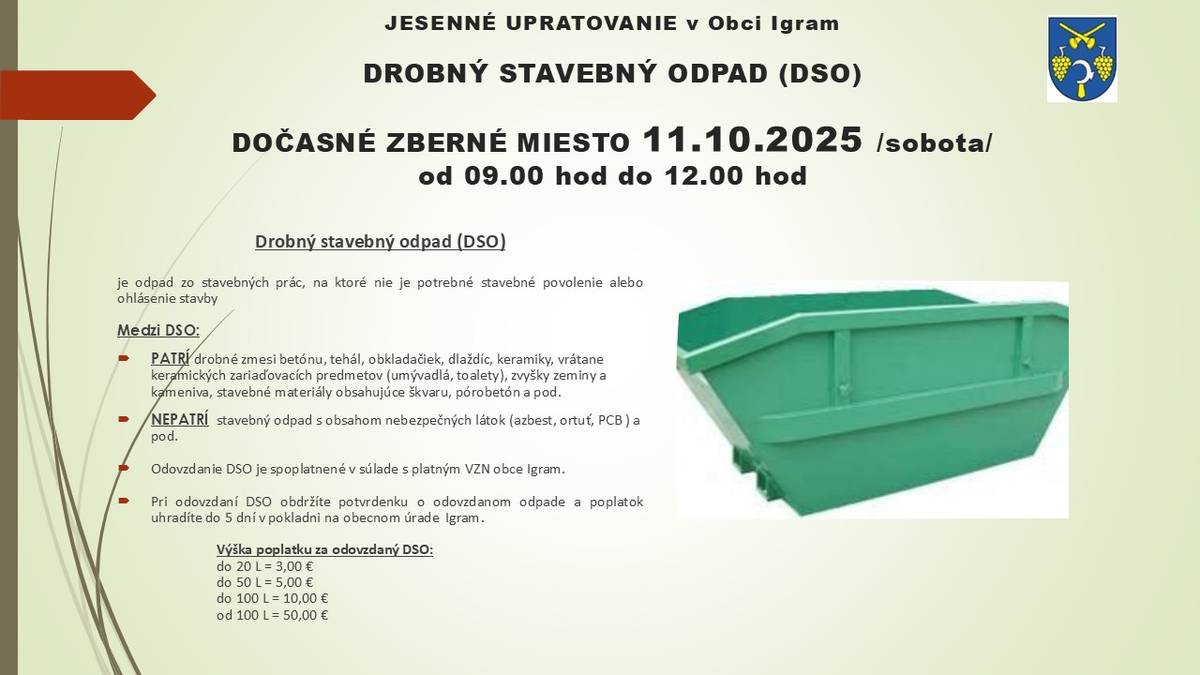 Obec Igram v rámci jesenného upratovania organizuje zber drobného stavebného odpadu dňa 11.10.2025 v sobotu na dočasnom zbernom mieste od 9 do 12 hod.  Odovzdanie odpadu je spoplatnené v súlade s platným VZN obce.