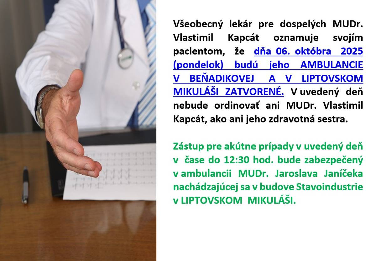 Všeobecný lekár pre dospelých MUDr.Vlastimil Kapcát oznamuje svojím  pacientom, že dňa 06.októbra 2025 (pondelok) budú jeho AMBULANCIE V BEŇADIKOVEJ A V  LIPTOVSKOM MIKULÁŠI ZATVORENÉ. V uvedený deň nebude ordinovať ani MUDr.Vlastimil Kapcát, ako ani jeho zdravotná sestra.
