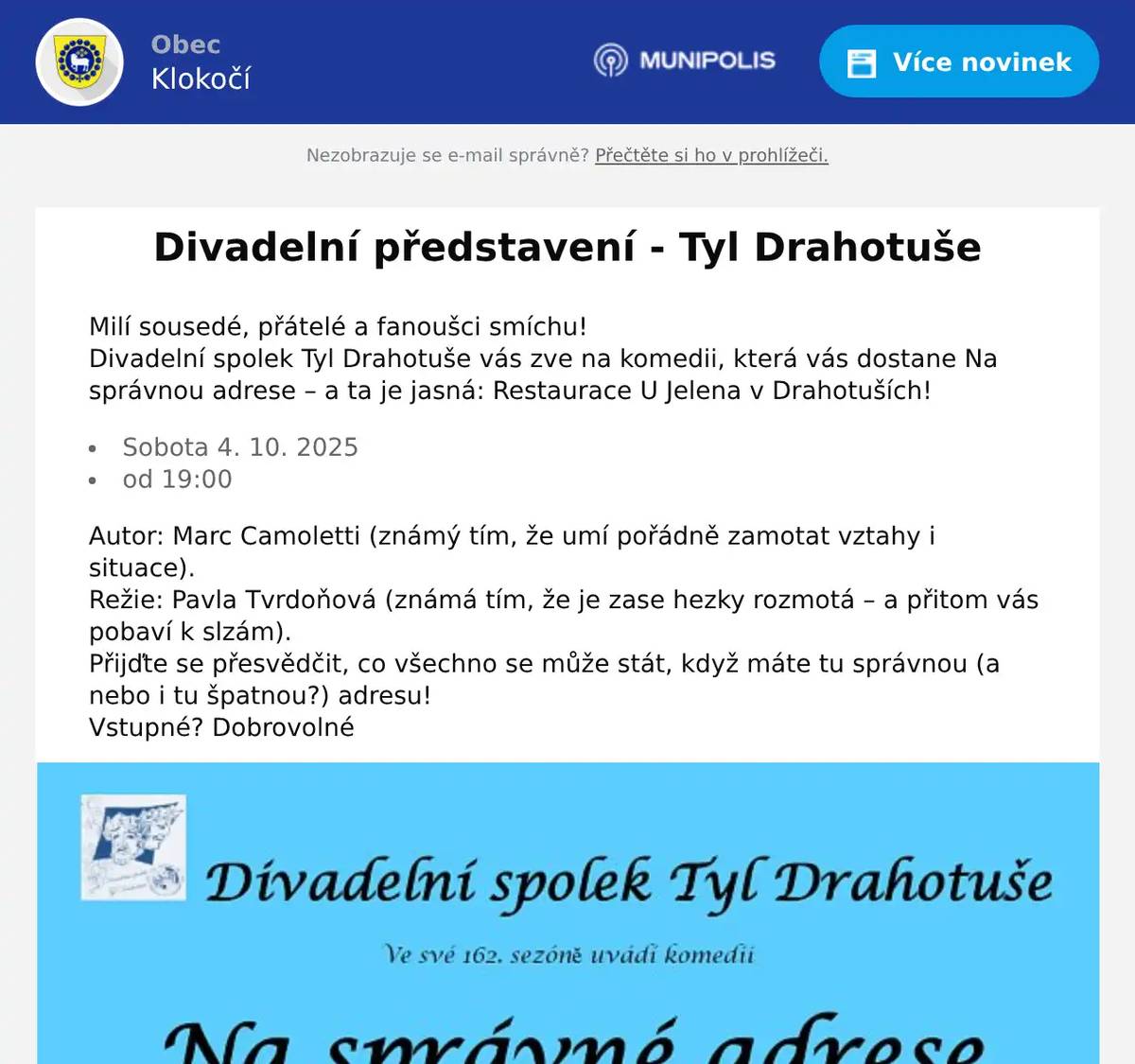 Milí sousedé, přátelé a fanoušci smíchu! Divadelní spolek Tyl Drahotuše vás zve na komedii, která vás dostane Na správnou adrese – a ta je jasná: Restaurace U Jelena v Drahotuších! Sobota 4. 10. 2025 od 19:00 Autor: Marc Camoletti (známý tím, že umí pořádně zamotat vztahy i situace). Režie: Pavla Tvrdoňová (známá tím, že je zase hezky rozmotá – a přitom vás pobaví k slzám). Přijďte se přesvědčit, co všechno se může stát, když máte tu správnou (a nebo i tu špatnou?) adresu! Vstupné? Dobrovolné