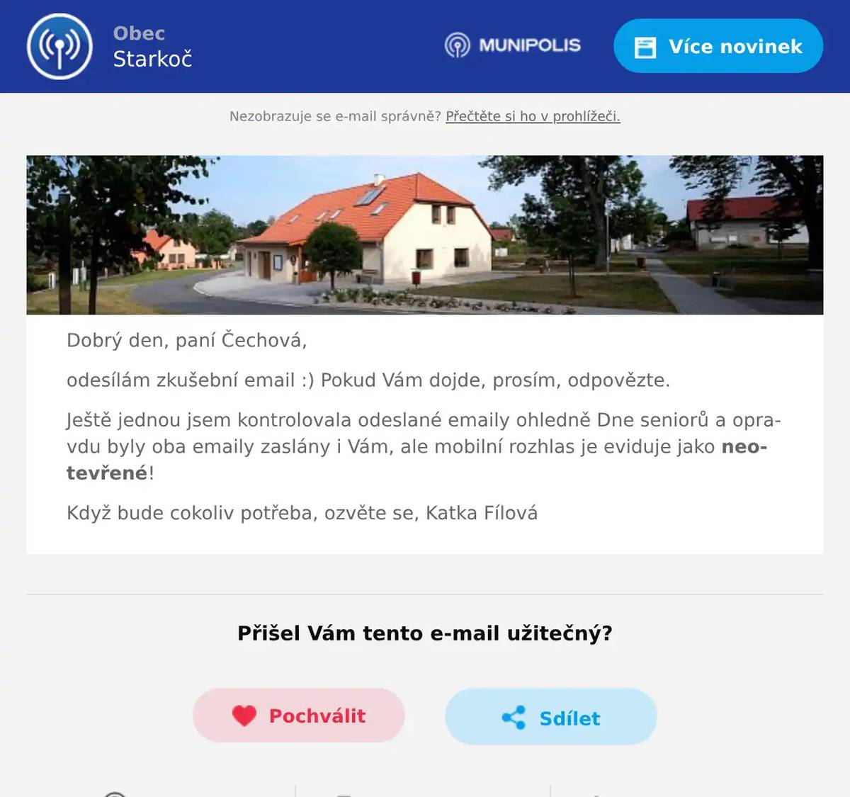 Dobrý den, paní Čechová, odesílám zkušební email :) Pokud Vám dojde, prosím, odpovězte. Ještě jednou jsem kontrolovala odeslané emaily ohledně Dne seniorů a opravdu byly oba emaily zaslány i Vám, ale mobilní rozhlas je eviduje jako neotevřené! Když bude cokoliv potřeba, ozvěte se, Katka Fílová