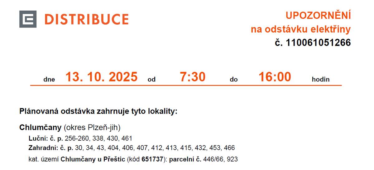 ČEZ Distribuce informuje o plánované odstávce dodávky elektrické energie dne 13.10.2025 od 07:30 do 16:00 hodin na odběrných místech:  - Luční č. p. 256-260, 338, 430, 461,  - Zahradní č. p. 30, 34, 43, 404, 406, 407, 412, 413, 415, 432, 453, 466,  - parcelní č. 446/66, 923 v KÚ Chlumčany u Přeštic. Více informací o odstávkách v naší obci na ČEZ Distribuce.