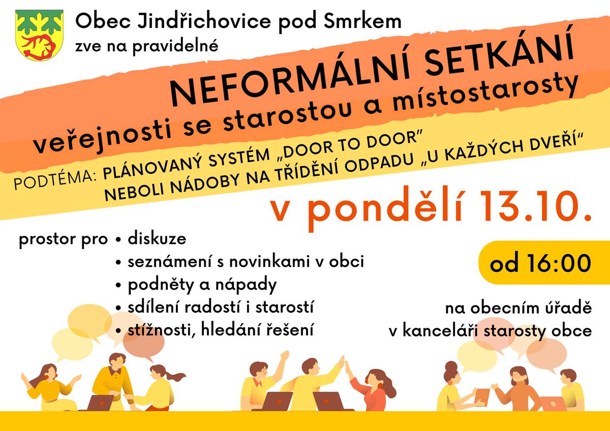 Přijměte pozvání na NEFORMÁLNÍ SETKÁNÍ veřejnosti se starostou a místostarosty obce.   Kromě jiných novinech z obce přijde na řadu i podtéma: Plánovaný systém „door to door”, neboli nádoby na třídění odpadu „u každých dveří“.   Konat se bude v pondělí 13. října 2025 od 17 hodin v kanceláři starosty na obecním úřadě   V přátelské atmosféře u kulatého stolu je možné se dozvědět něco o novinkách na obci, diskutovat, ptát se, přinášet nápady, nabízet spolupráci, stěžovat si, hledat řešení problémů...   Přijďte, ať jste v obraze, co se děje v obci. Přijďte, pokud máte něco na srdci. Budeme se na Vás těšit!
