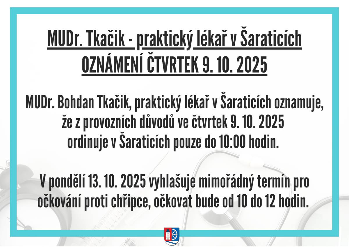 MUDr. Bohdan Tkačik, praktický lékař v Šaraticích oznamuje, že  z provozních důvodů ve čtvrtek 9. 10. 2025 ordinuje v Šaraticích  pouze do 10:00 hodin.   V pondělí 13.10. 2025 vyhlašuje mimořádný termín pro očkování proti chřipce, očkovat bude od 10 do 12 hodin.