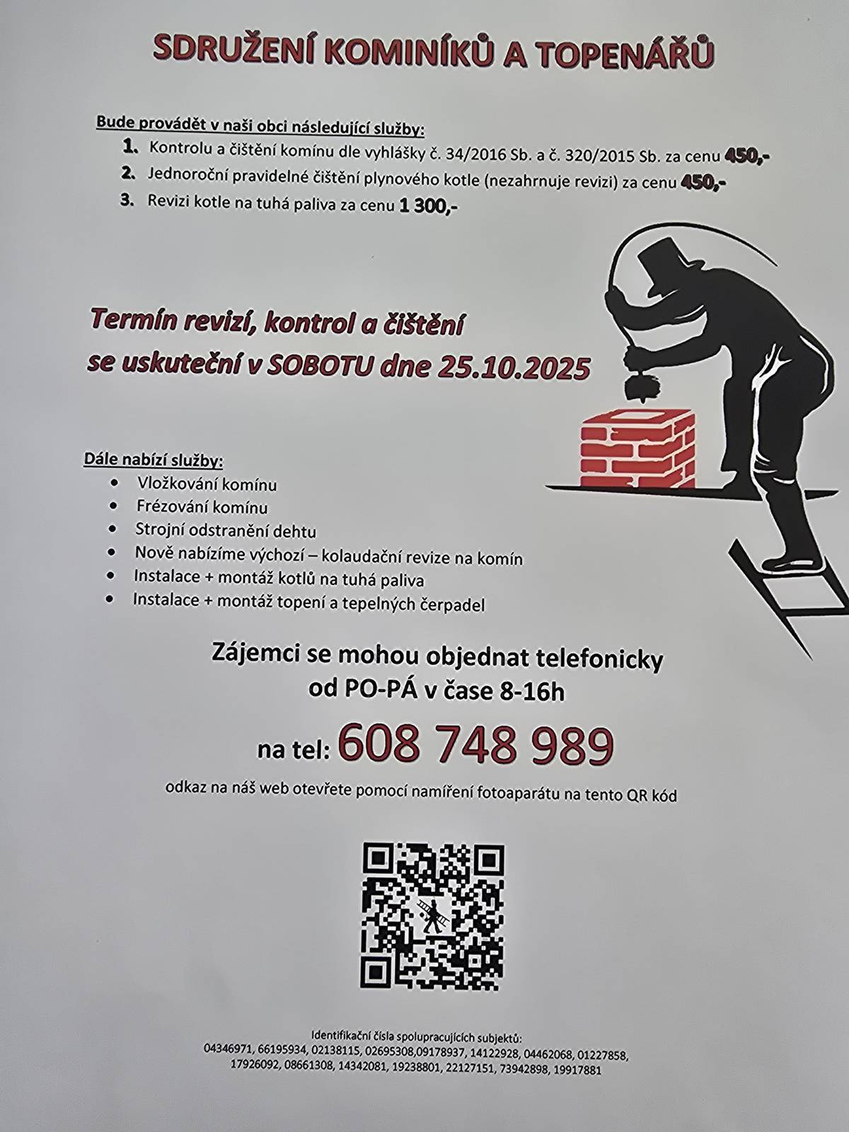Sdružení kominíků a topenářů bude provádět v naší obci v sobotu dne 25.10.2025 požadované kontroly a čištění komínů dle zákona č.34/2016 Sb.za následující ceny: Čištění komínů 450,- kč Čištění plynových kotlů: 450,- kč Revize kotlů na tuhá paliva: 1300,-kč Dále nabízí vložkování a frézování komínů, vychozí kolaudační revize, instalace + montáž kotlů na tuhá paliva, instalace a montáž topení a tepelných čerpadel.  Zájemci se mohou objednat telefonicky na telefonním čísle: 608 748 989.