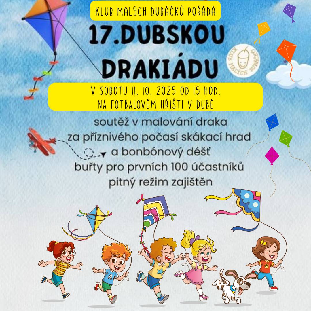 Klub malých Dubáčků vás srdečně zve na již 17. ročník Dubské drakiády, která se uskuteční v sobotu 11. října 2025 od 15:00 na fotbalovém hřišti v Dubé. Těšit se můžete na soutěž v malování draka a skákací hrad za příznivého počasí. Pro prvních 100 účastníků budou připraveny buřty a nebude chybět ani bonbónový déšť. Pitný režim je zajištěn, takže si můžete užít den plný zábavy a soutěžení. Přijďte se podívat a užít si krásné odpoledne s dětmi, s rodinou, s přáteli, se sousedy, s námi. Těšíme se na vás.  kontakt: J. Rupertová 737 044 353 www.kmd.estranky.cz