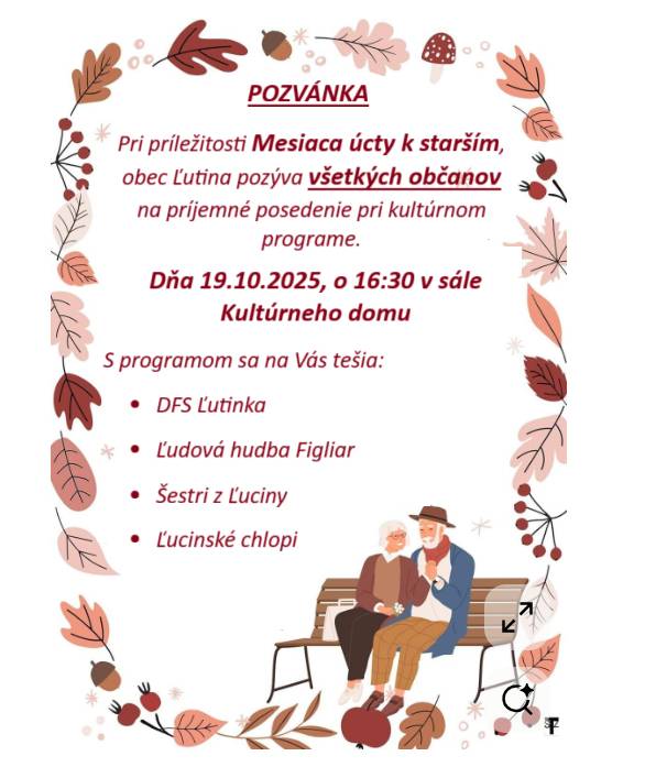 Pozvánka Pri príležitosti Mesiaca úcty k starším, obec Ľutina pozýva všetkých občanov na príjemné posedenie pri kultúrnom programe.Dňa 19.10.2025, o 16:30 v sále Kultúrneho domu.S programom sa na Vás tešia:- DFS Ľutinka - Ľudová hudba Figliar - Šestri z Ľuciny - Ľucinský chlopi