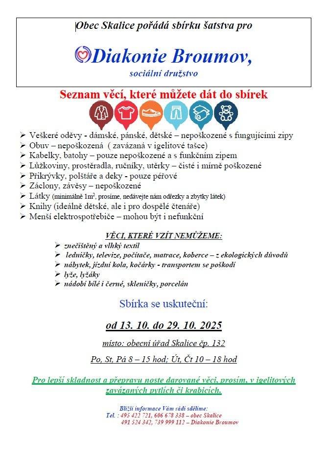 Obec Skalice pořádá sbírku šatstva pro Diakonii Broumov. Darované věci noste, prosím, v igelitových pytlích nebo nejlépe v krabicích na obecní úřad, a to v termínu 13. - 29.10.2025. Seznam věcí, které můžete nebo naopak nemůžete darovat je v přiloženém letáku či na vývěskách.
