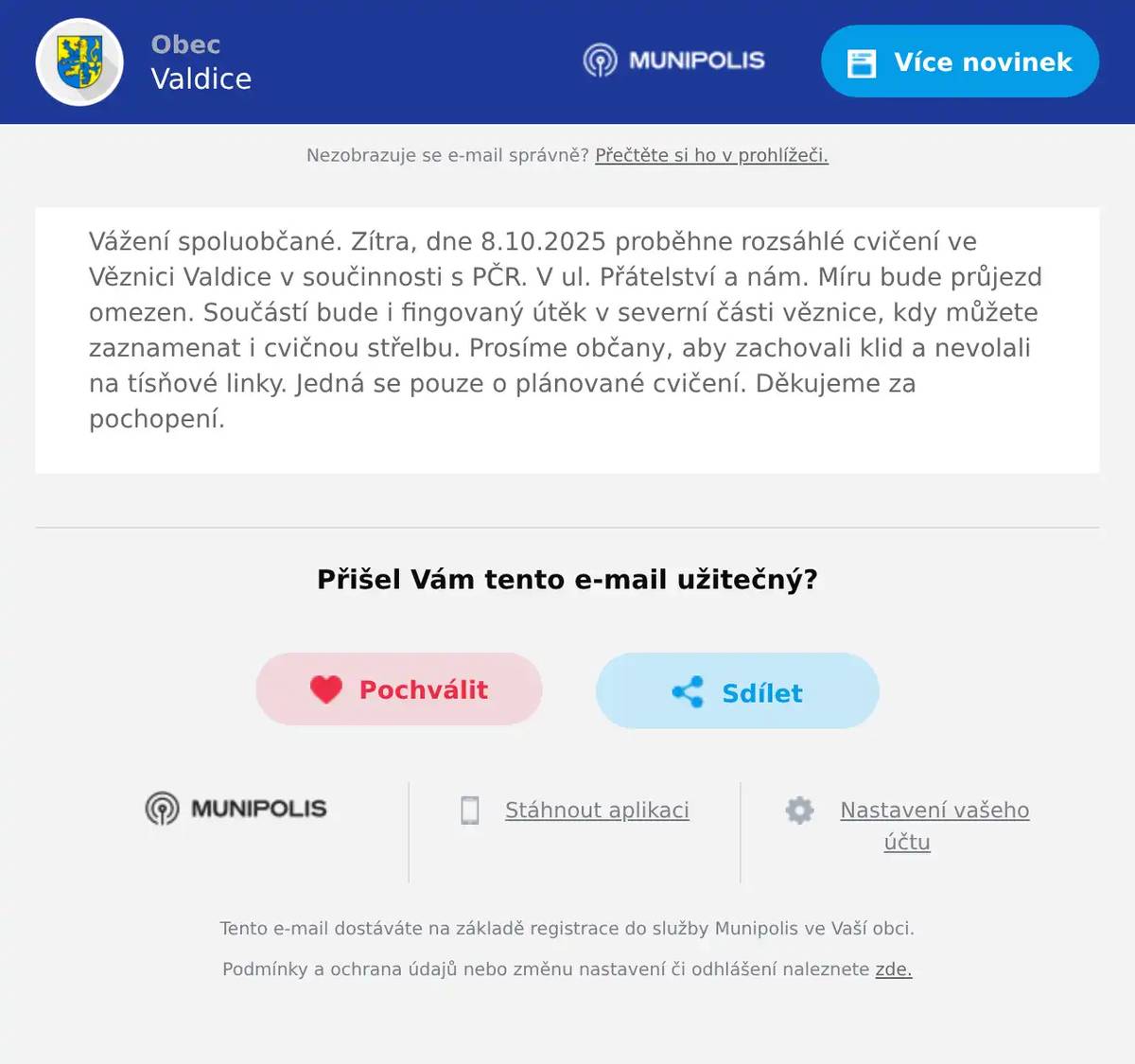 Vážení spoluobčané. Zítra, dne 8.10.2025 proběhne rozsáhlé cvičení ve Věznici Valdice v součinnosti s PČR. V ul. Přátelství a nám. Míru bude průjezd omezen. Součástí bude i fingovaný útěk v severní části věznice, kdy můžete zaznamenat i cvičnou střelbu. Prosíme občany, aby zachovali klid a nevolali na tísňové linky. Jedná se pouze o plánované cvičení. Děkujeme za pochopení.