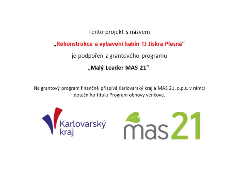 Tento projekt s názvem „Rekonstrukce a vybavení kabin TJ Jiskra Plesná“ je podpořen z grantového programu „Malý Leader MAS 21“.  Na grantový program finančně přispívá Karlovarský kraj a MAS 21, o.p.s. v rámci dotačního titulu Program obnovy venkova.
